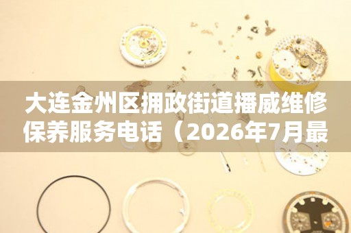 大连金州区拥政街道播威维修保养服务电话（2026年7月最新）