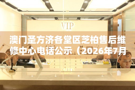 澳门圣方济各堂区芝柏售后维修中心电话公示（2026年7月最新）