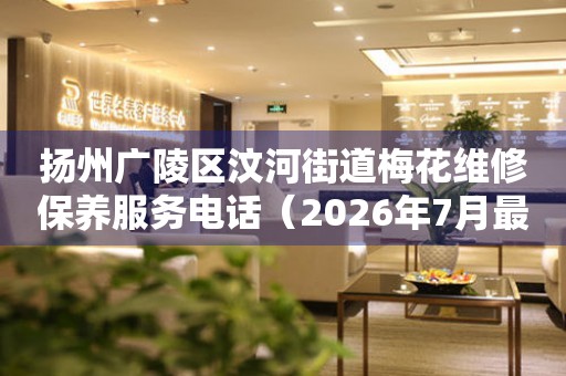  扬州广陵区汶河街道梅花维修保养服务电话（2026年7月最新） 网点查询