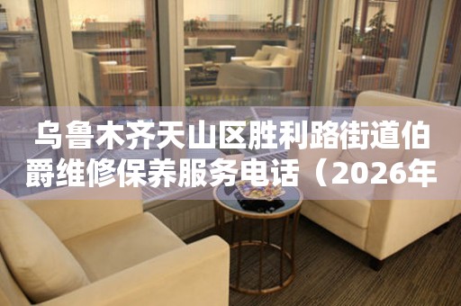  乌鲁木齐天山区胜利路街道伯爵维修保养服务电话（2026年7月最新） 网点查询