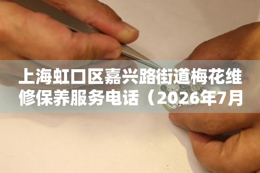  上海虹口区嘉兴路街道梅花维修保养服务电话（2026年7月最新） 网点查询
