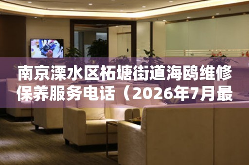  南京溧水区柘塘街道海鸥维修保养服务电话（2026年7月最新） 网点查询
