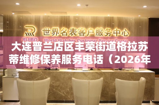  大连普兰店区丰荣街道格拉苏蒂维修保养服务电话（2026年7月最新） 网点查询