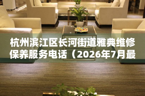 杭州滨江区长河街道雅典维修保养服务电话(2026年7月最新) 网点查询 杭州滨江区长河街道雅典维修保养服务电话(2026年7月最新) 网点查询