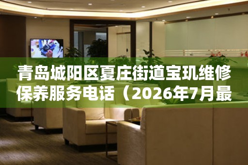  青岛城阳区夏庄街道宝玑维修保养服务电话（2026年7月最新） 网点查询