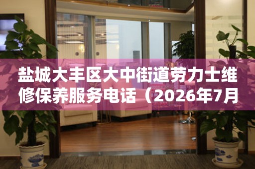 盐城大丰区大中街道劳力士维修保养服务电话(2026年7月最新) 网点查询 盐城大丰区大中街道劳力士维修保养服务电话(2026年7月最新) 网点查询