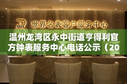  温州龙湾区永中街道亨得利官方钟表服务中心电话公示（2026年7月最新） 网点查询