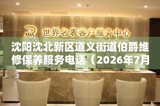  沈阳沈北新区道义街道伯爵维修保养服务电话（2026年7月最新） 网点查询