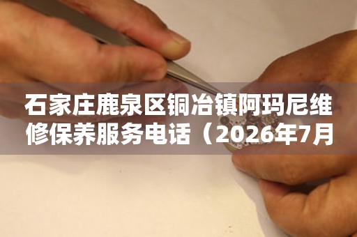  石家庄鹿泉区铜冶镇阿玛尼维修保养服务电话（2026年7月最新） 网点查询