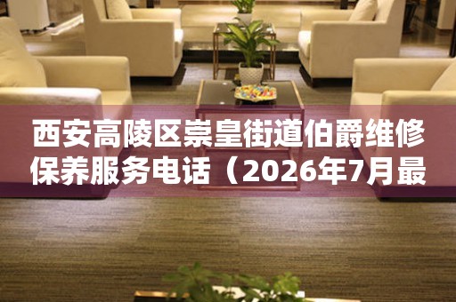  西安高陵区崇皇街道伯爵维修保养服务电话（2026年7月最新） 网点查询
