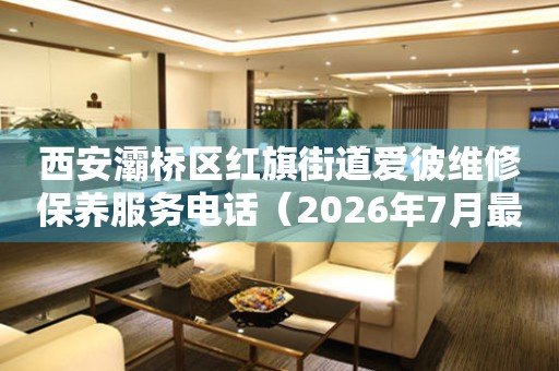  西安灞桥区红旗街道爱彼维修保养服务电话（2026年7月最新） 网点查询