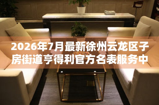 2026年7月最新徐州云龙区子房街道亨得利官方名表服务中心电话公示