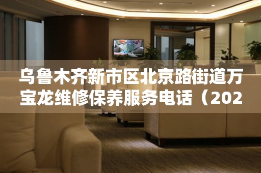 乌鲁木齐新市区北京路街道万宝龙维修保养服务电话（2026年7月最新）