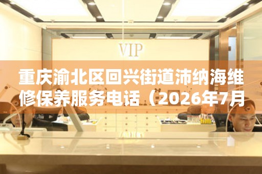 重庆渝北区回兴街道沛纳海维修保养服务电话（2026年7月最新）