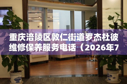 重庆涪陵区敦仁街道罗杰杜彼维修保养服务电话（2026年7月最新）