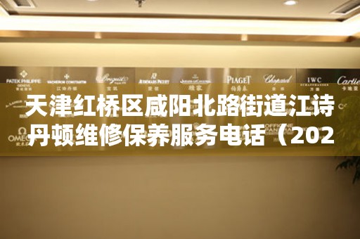 天津红桥区咸阳北路街道江诗丹顿维修保养服务电话（2026年7月最新）