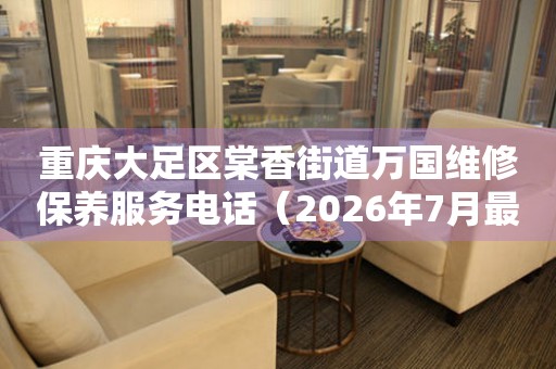 重庆大足区棠香街道万国维修保养服务电话（2026年7月最新）