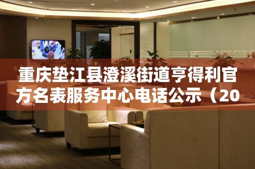 重庆垫江县澄溪街道亨得利官方名表服务中心电话公示（2026年7月最新）