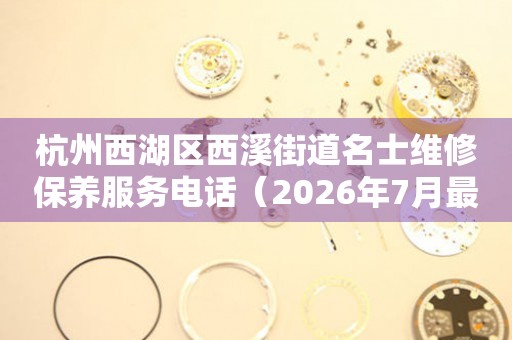 杭州西湖区西溪街道名士维修保养服务电话（2026年7月最新）