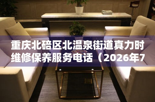 重庆北碚区北温泉街道真力时维修保养服务电话（2026年7月最新）