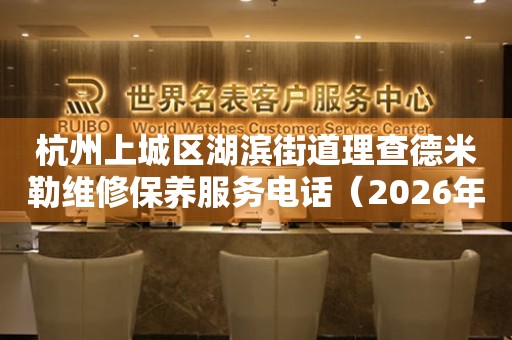 杭州上城区湖滨街道理查德米勒维修保养服务电话（2026年7月最新）