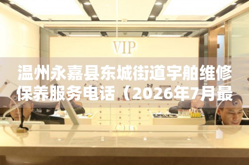 温州永嘉县东城街道宇舶维修保养服务电话（2026年7月最新）