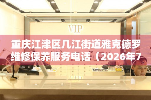 重庆江津区几江街道雅克德罗维修保养服务电话（2026年7月最新）