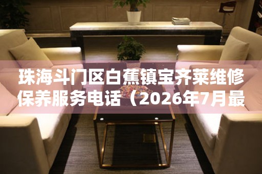 珠海斗门区白蕉镇宝齐莱维修保养服务电话（2026年7月最新）
