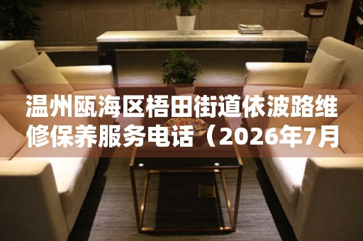 温州瓯海区梧田街道依波路维修保养服务电话（2026年7月最新） 网点查询