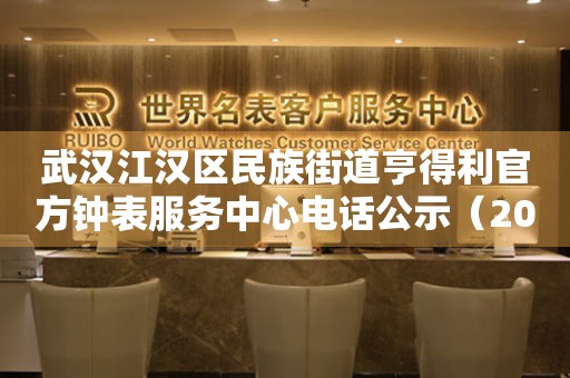  武汉江汉区民族街道亨得利官方钟表服务中心电话公示（2026年7月最新） 网点查询