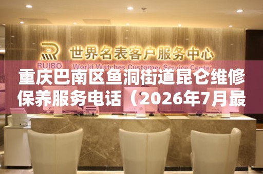  重庆巴南区鱼洞街道昆仑维修保养服务电话（2026年7月最新） 网点查询