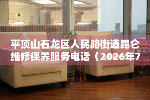  平顶山石龙区人民路街道昆仑维修保养服务电话（2026年7月最新） 网点查询