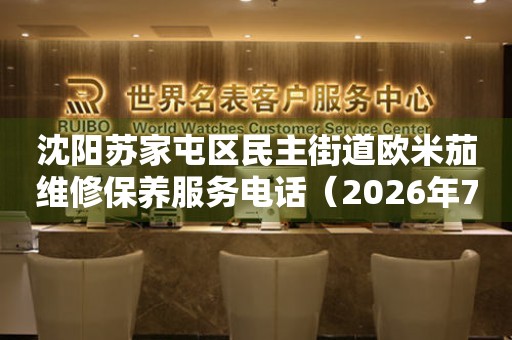 沈阳苏家屯区民主街道欧米茄维修保养服务电话（2026年7月最新）（图）