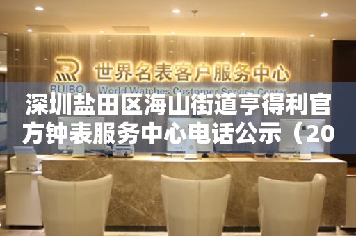 深圳盐田区海山街道亨得利官方钟表服务中心电话公示（2026年7月最新）