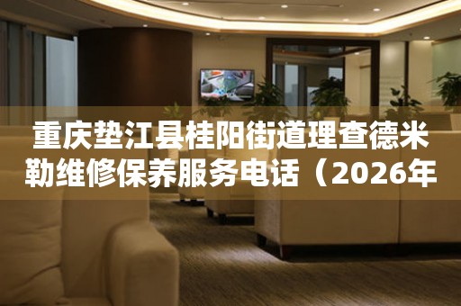  重庆垫江县桂阳街道理查德米勒维修保养服务电话（2026年7月最新） 网点查询