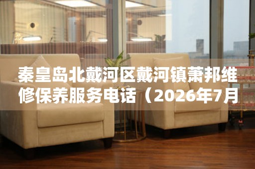  秦皇岛北戴河区戴河镇萧邦维修保养服务电话（2026年7月最新） 网点查询