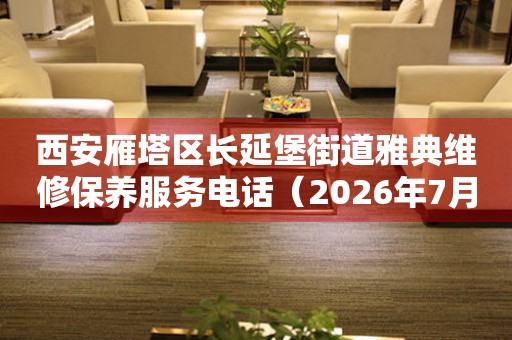 西安雁塔区长延堡街道雅典维修保养服务电话（2026年7月最新） 网点查询