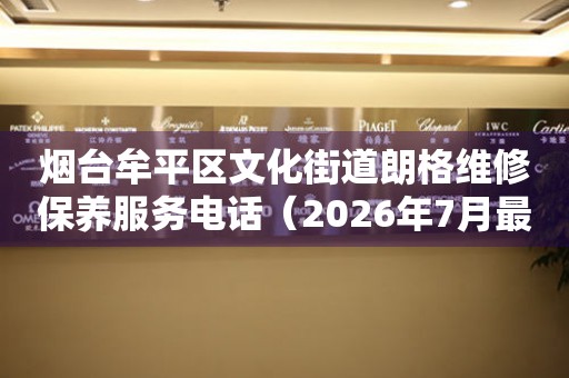  烟台牟平区文化街道朗格维修保养服务电话（2026年7月最新） 网点查询