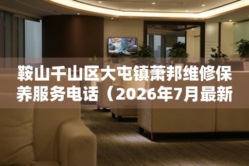 鞍山千山区大屯镇萧邦维修保养服务电话（2026年7月最新） 网点查询