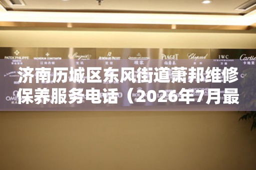 济南历城区东风街道萧邦维修保养服务电话（2026年7月最新）（图）