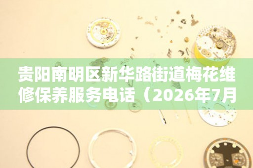  贵阳南明区新华路街道梅花维修保养服务电话（2026年7月最新） 网点查询