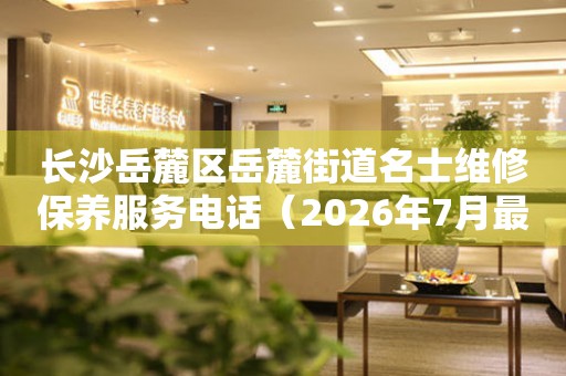  长沙岳麓区岳麓街道名士维修保养服务电话（2026年7月最新） 网点查询