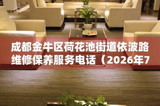  成都金牛区荷花池街道依波路维修保养服务电话（2026年7月最新） 网点查询