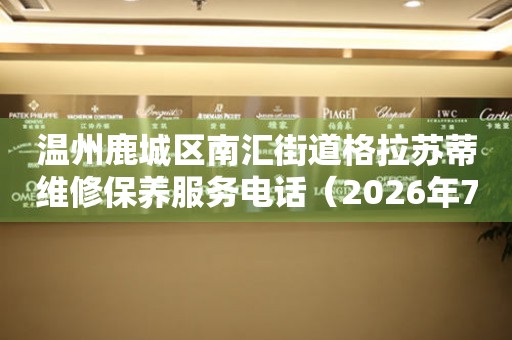  温州鹿城区南汇街道格拉苏蒂维修保养服务电话（2026年7月最新） 网点查询
