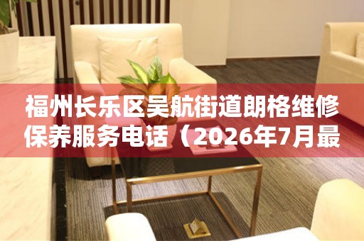  福州长乐区吴航街道朗格维修保养服务电话（2026年7月最新） 网点查询