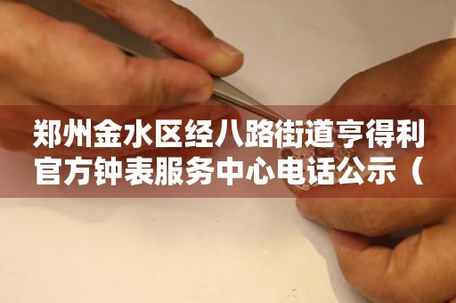 郑州金水区经八路街道亨得利官方钟表服务中心电话公示（2026年7月最新）