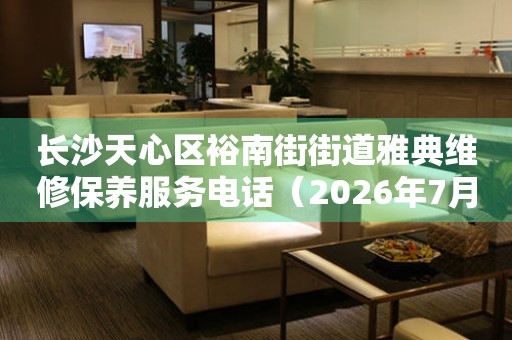 长沙天心区裕南街街道雅典维修保养服务电话(2026年7月最新) 网点查询 长沙天心区裕南街街道雅典维修保养服务电话(2026年7月最新) 网点查询