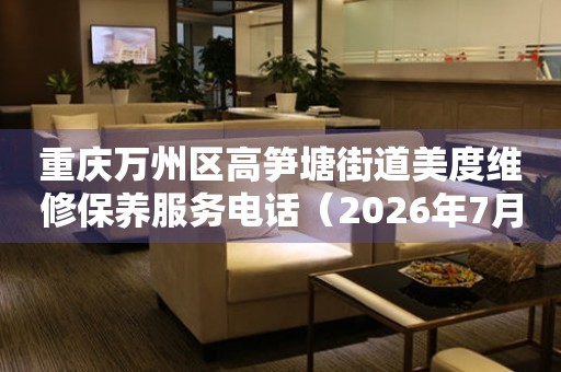 重庆万州区高笋塘街道美度维修保养服务电话（2026年7月最新）