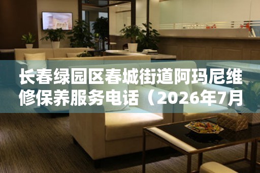 长春绿园区春城街道阿玛尼维修保养服务电话（2026年7月最新）