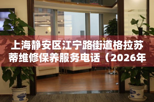 上海静安区江宁路街道格拉苏蒂维修保养服务电话（2026年7月最新）